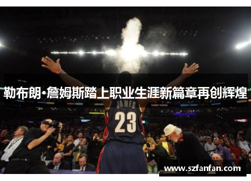 勒布朗·詹姆斯踏上职业生涯新篇章再创辉煌