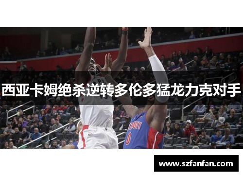 西亚卡姆绝杀逆转多伦多猛龙力克对手