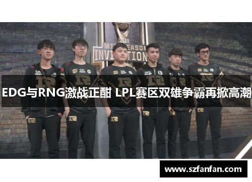 EDG与RNG激战正酣 LPL赛区双雄争霸再掀高潮