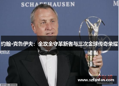 约翰·克鲁伊夫：全攻全守革新者与三次金球传奇荣耀