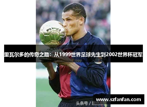 里瓦尔多的传奇之路：从1999世界足球先生到2002世界杯冠军