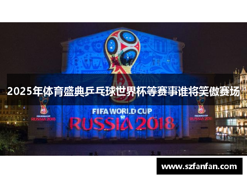2025年体育盛典乒乓球世界杯等赛事谁将笑傲赛场