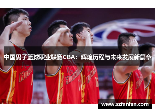 中国男子篮球职业联赛CBA：辉煌历程与未来发展新篇章