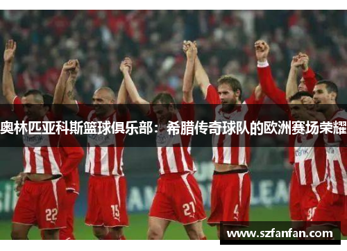 奥林匹亚科斯篮球俱乐部：希腊传奇球队的欧洲赛场荣耀