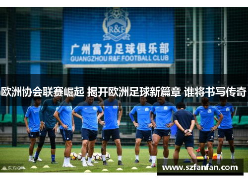 欧洲协会联赛崛起 揭开欧洲足球新篇章 谁将书写传奇